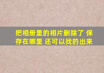 把相册里的相片删除了 保存在哪里 还可以找的出来